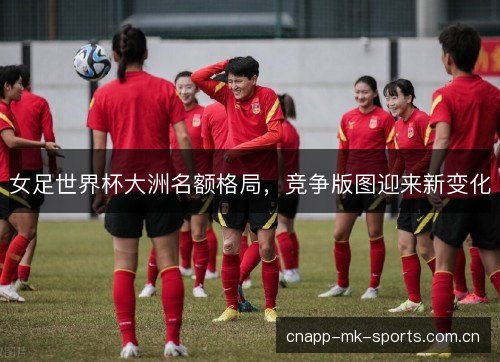 女足世界杯大洲名额格局，竞争版图迎来新变化