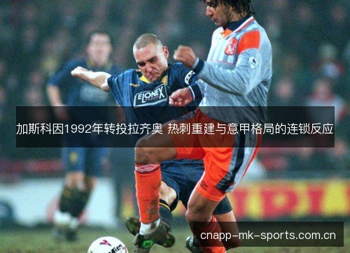 加斯科因1992年转投拉齐奥 热刺重建与意甲格局的连锁反应